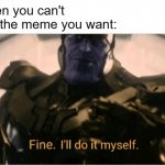Happens all the damn time | When you can't find the meme you want: | image tagged in fine ill do it myself thanos | made w/ Imgflip meme maker