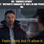 This was kinda weird when my battery was 10% | ME: *CHARGES DEVICE*
BATTERY: *INSTANTLY CHANGES TO 100% IN ONE PICOSECOND*
ME: | image tagged in feels weird but i'll allow it,repost,damn,dr strange,battery,wtf | made w/ Imgflip meme maker