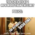 only god can save you now | YOU SPED OFF AT 1 MPH MORE THAN THE LIMIT; POLICE:; $650 FINE; THE ULTIMATE... | image tagged in only god can save you now | made w/ Imgflip meme maker