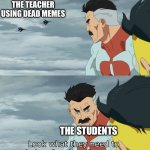 Look at what they need to mimic a fraction of our power | THE TEACHER USING DEAD MEMES; THE STUDENTS | image tagged in look at what they need to mimic a fraction of our power | made w/ Imgflip meme maker