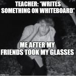as a person with glasses, i can relate. | TEACHER: *WRITES SOMETHING ON WHITEBOARD*; ME AFTER MY FRIENDS TOOK MY GLASSES | image tagged in wilbur soot | made w/ Imgflip meme maker