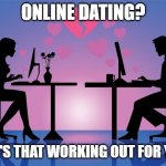 Online Dating Meme | ONLINE DATING? HOW'S THAT WORKING OUT FOR YOU? | image tagged in online dating meme | made w/ Imgflip meme maker