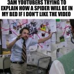 3am video be like | 3AM YOUTUBERS TRYING TO EXPLAIN HOW A SPIDER WILL BE IN MY BED IF I DON'T LIKE THE VIDEO | image tagged in charlie conspiracy always sunny in philidelphia | made w/ Imgflip meme maker