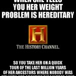 History | WHEN SHE TELLS YOU HER WEIGHT PROBLEM IS HEREDITARY; SO YOU TAKE HER ON A QUICK TOUR OF THE LAST MILLION YEARS OF HER ANCESTORS WHERE NOBODY WAS FAT UNTIL HER GRANDMA DISCOVERED CAKE | image tagged in history | made w/ Imgflip meme maker