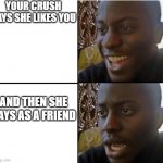 it always has to happen to me | YOUR CRUSH SAYS SHE LIKES YOU; AND THEN SHE SAYS AS A FRIEND | image tagged in surpried disapointed man | made w/ Imgflip meme maker
