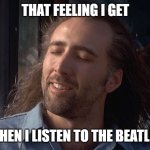That Feeling I Get | THAT FEELING I GET; WHEN I LISTEN TO THE BEATLES | image tagged in nicolas cage feeling you get,the beatles | made w/ Imgflip meme maker