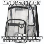 Clear Backpacks | ME: *ROASTS NEW KID*; NEW KID
AW,$#'+ WHERE DID I PUT THAT UN ALIVER THING THAT THE WIERD GUY GAVE ME? | image tagged in clear backpacks,quiet kid,creepy,funny memes,funny,memes | made w/ Imgflip meme maker