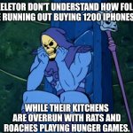 Sad Skeletor | SKELETOR DON'T UNDERSTAND HOW FOLKS BE RUNNING OUT BUYING 1200 IPHONES.... WHILE THEIR KITCHENS ARE OVERRUN WITH RATS AND ROACHES PLAYING HUNGER GAMES. | image tagged in sad skeletor | made w/ Imgflip meme maker