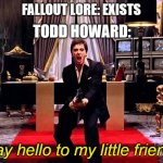 Say hello to my little friend | FALLOUT LORE: EXISTS; TODD HOWARD: | image tagged in say hello to my little friend | made w/ Imgflip meme maker