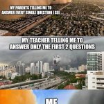 Dog Cloud Fight Stuck in Middle | MY PARENTS TELLING ME TO ANSWER EVERY SINGLE QUESTION I SEE; MY TEACHER TELLING ME TO ANSWER ONLY THE FIRST 2 QUESTIONS; ME | image tagged in memes | made w/ Imgflip meme maker