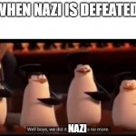 Well boys, we did it (blank) is no more | WHEN NAZI IS DEFEATED; NAZI | image tagged in well boys we did it blank is no more | made w/ Imgflip meme maker