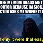 True rn | WHEN MY MOM DRAGS ME TO THE DOCTOR BECAUSE IM SICK, AND THE DOCTOR ASKS ME WHERE IT HURTS | image tagged in if only it were that easy | made w/ Imgflip meme maker
