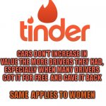lol but true | CARS DON'T INCREASE IN VALUE THE MORE DRIVERS THEY HAD, ESPECIALLY WHEN MANY DRIVERS GOT IT FOR FREE  AND GAVE IT BACK; SAME  APPLIES TO WOMEN | image tagged in tinder | made w/ Imgflip meme maker