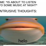 i have the when im listening to music at night. every. single. time. WITHOUT FAIL | ME: *IS ABOUT TO LISTEN TO SOME MUSIC AT NIGHT*; INTRUSIVE THOUGHTS: | image tagged in helo fish,memes,fish,intrusive thoughts,relatable,music | made w/ Imgflip meme maker