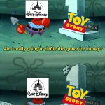 Disney revives Toy Story in a nutshell | image tagged in mr krabs am i really going to have to defile this grave for,toy story,disney,walt disney,money,pixar | made w/ Imgflip meme maker
