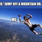 Oh no | HER:"JUMP OFF A MOUNTAIN OR....."; ME: | image tagged in skydive without a parachute,relatable,stupid people | made w/ Imgflip meme maker