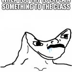 Angry Brainlet  | WHEN YOU TRY TO EXPLAIN SOMETHING TO THE CLASS | image tagged in angry brainlet | made w/ Imgflip meme maker