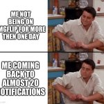 I wasn't gone for long, and yet... | ME NOT BEING ON IMGFLIP FOR MORE THEN ONE DAY ME COMING BACK TO ALMOST 20 NOTIFICATIONS | image tagged in surprised joey,notifications,imgflip | made w/ Imgflip meme maker
