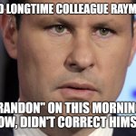 Brian Kilmeade confused by news | BRIAN CALLED LONGTIME COLLEAGUE RAYMOND ARROYO; "BRANDON" ON THIS MORNING'S SHOW, DIDN'T CORRECT HIMSELF | image tagged in brian kilmeade confused by news | made w/ Imgflip meme maker