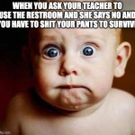 scared baby | WHEN YOU ASK YOUR TEACHER TO USE THE RESTROOM AND SHE SAYS NO AND YOU HAVE TO SHIT YOUR PANTS TO SURVIVE | image tagged in scared baby | made w/ Imgflip meme maker