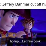 Whar | POV : Jeffery Dahmer cut off his foot | image tagged in let him cook | made w/ Imgflip meme maker