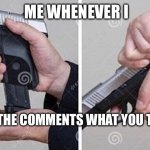 Loading gun | ME WHENEVER I; PUT IT IN THE COMMENTS WHAT YOU THINK IT IS | image tagged in loading gun | made w/ Imgflip meme maker