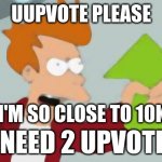 PLEASE | UUPVOTE PLEASE; I'M SO CLOSE TO 10K; I NEED 2 UPVOTES | image tagged in shut up and take my upvote,upvotes,futurama fry,please help me | made w/ Imgflip meme maker