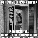 Old Pay Phone | ANYONE OLD ENOUGH TO REMEMBER USING THESE? IF SO HIGH FIVE... NO ONE TOOK INCRIMINATING PICS OR VIDEO WITH THOSE | image tagged in old pay phone | made w/ Imgflip meme maker