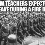 Lets move in an ORDERLY FASHIONED LINE or whatever | HOW TEACHERS EXPECT US TO LEAVE DURING A FIRE DRILL: | image tagged in german soldiers marching,fire extinguisher,school,teacher,students,funny | made w/ Imgflip meme maker