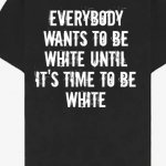 everybody wants to be white until it's time to be white