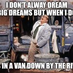 Chris Farley Van Down By the River | I DON'T ALWAY DREAM BIG DREAMS BUT WHEN I DO; IT'S IN A VAN DOWN BY THE RIVER | image tagged in chris farley van down by the river | made w/ Imgflip meme maker