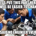 Mechanics | LET'S PUT THIS PART HERE. IT WILL BE EASIER TO CHANGE; SAID NO ENGINEER EVER | image tagged in mechanics | made w/ Imgflip meme maker