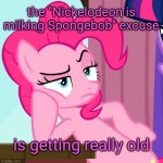 Confessive Pinkie Pie (MLP) | the "Nickelodeon is milking Spongebob" excuse; is getting really old | image tagged in confessive pinkie pie mlp | made w/ Imgflip meme maker