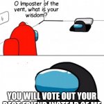 Title. | YOU WILL VOTE OUT YOUR BEST FRIEND INSTEAD OF ME | image tagged in o imposter of the vent | made w/ Imgflip meme maker