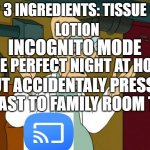 Professor Farnsworth Good News Everyone | LOTION; 3 INGREDIENTS: TISSUE; INCOGNITO MODE; THE PERFECT NIGHT AT HOME; BUT ACCIDENTALY PRESSED CAST TO FAMILY ROOM TV | image tagged in professor farnsworth good news everyone | made w/ Imgflip meme maker