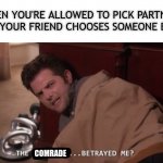 Jk, I have no friends... | WHEN YOU'RE ALLOWED TO PICK PARTNERS BUT YOUR FRIEND CHOOSES SOMEONE ELSE:; COMRADE | image tagged in the calzones betrayed me | made w/ Imgflip meme maker