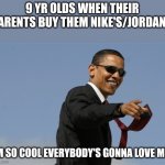No, no they wont. | 9 YR OLDS WHEN THEIR PARENTS BUY THEM NIKE'S/JORDANS; I'M SO COOL EVERYBODY'S GONNA LOVE ME | image tagged in memes,cool obama | made w/ Imgflip meme maker
