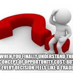 question mark man scratching head | WHEN YOU FINALLY UNDERSTAND THE CONCEPT OF OPPORTUNITY COST, BUT NOW EVERY DECISION FEELS LIKE A TRADE-OFF. | image tagged in question mark man scratching head | made w/ Imgflip meme maker