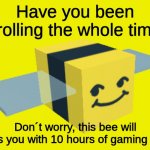 Have you been scrolling the whole time? | Have you been scrolling the whole time? Don´t worry, this bee will bless you with 10 hours of gaming luck! | image tagged in honey bee,blessed,a blessing from the lord | made w/ Imgflip meme maker