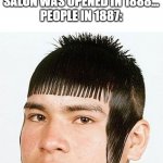 haircut | THE FIRST HAIRDRESSING SALON WAS OPENED IN 1888...
PEOPLE IN 1887: | image tagged in bad haircut | made w/ Imgflip meme maker