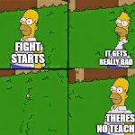 good point tho.. | FIGHT STARTS; IT GETS REALLY BAD; THERES NO TEACHER | image tagged in homer bush | made w/ Imgflip meme maker