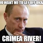 Putin you in your place | OH, YOU WANT ME TO LAY OFF UKRAINE? CRIMEA RIVER! | image tagged in vladimir putin,news,war | made w/ Imgflip meme maker