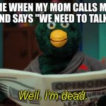 well im dead | ME WHEN MY MOM CALLS ME AND SAYS "WE NEED TO TALK"; Well. I'm dead. | image tagged in well im dead | made w/ Imgflip meme maker