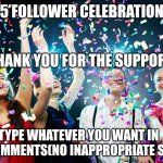 Thank you everybody? | 5 FOLLOWER CELEBRATION; THANK YOU FOR THE SUPPORT; TYPE WHATEVER YOU WANT IN THE COMMENTS(NO INAPPROPRIATE STUFF) | image tagged in party time | made w/ Imgflip meme maker