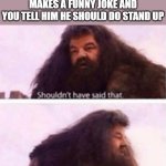 Shouldn't have said that | WHEN THE GUY IN THE WHEELCHAIR MAKES A FUNNY JOKE AND YOU TELL HIM HE SHOULD DO STAND UP | image tagged in shouldn't have said that,memes | made w/ Imgflip meme maker