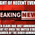 breaking news | IN LIGHT OF RECENT EVENTS... SANTA CLAUS HAS JUST ANNOUNCED HE WILL NOT FLY OVER THE UNITED STATES FOR THE REMAINDER OF THE BIDEN ADMINISTRATION! | image tagged in breaking news | made w/ Imgflip meme maker