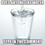 everyone must like water right | DOES ANYONE LIKE WATER; TYPE IN THE COMMENT | image tagged in water | made w/ Imgflip meme maker