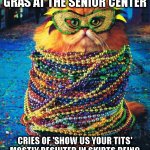 Senior Center Mardi Gras | SO THEY HELD MARDI GRAS AT THE SENIOR CENTER; CRIES OF 'SHOW US YOUR TITS' MOSTLY RESULTED IN SKIRTS BEING RAISED, VERY FEW GOT PAST THE KNEES | image tagged in mardi gras cat | made w/ Imgflip meme maker