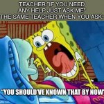 Why ask then? | TEACHER:”IF YOU NEED ANY HELP JUST ASK ME”
THE SAME TEACHER WHEN YOU ASK:; “YOU SHOULD’VE KNOWN THAT BY NOW” | image tagged in spongebob scream at squidward,memes,funny,so true,true story | made w/ Imgflip meme maker