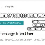 UberEats support is like... | OH $10 WORTH OF YOUR $20 ORDER WAS MISSING? COOL! HERE'S $2.33
WE DON'T WANT TO HEAR FROM YOU EVER AGAIN | image tagged in what ubereats really means | made w/ Imgflip meme maker